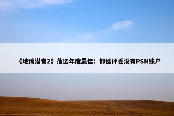 《地狱潜者2》落选年度最佳：都怪评委没有PSN账户