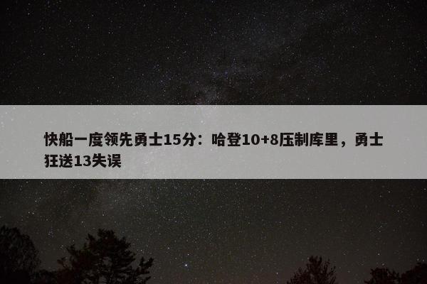 快船一度领先勇士15分：哈登10+8压制库里，勇士狂送13失误