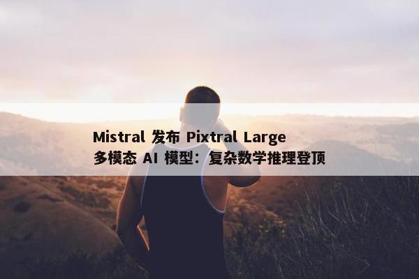 Mistral 发布 Pixtral Large 多模态 AI 模型：复杂数学推理登顶