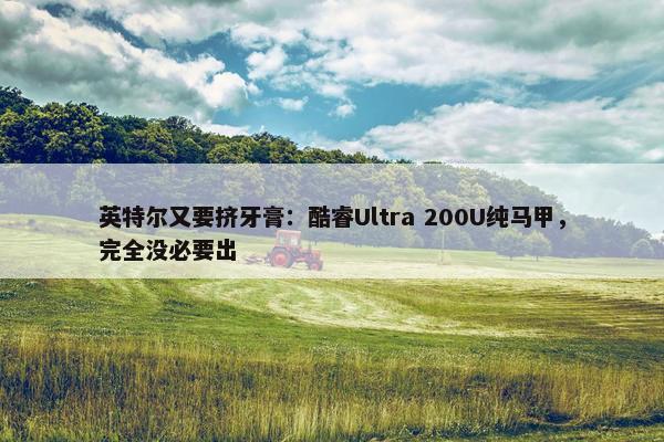 英特尔又要挤牙膏：酷睿Ultra 200U纯马甲，完全没必要出