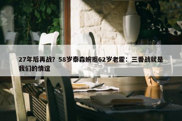 27年后再战？58岁泰森婉拒62岁老霍：三番战就是我们的情谊