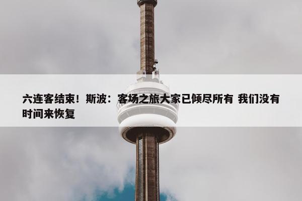 六连客结束！斯波：客场之旅大家已倾尽所有 我们没有时间来恢复