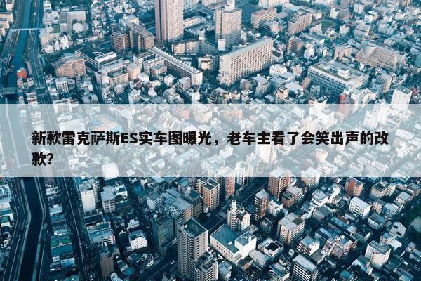 新款雷克萨斯ES实车图曝光，老车主看了会笑出声的改款？