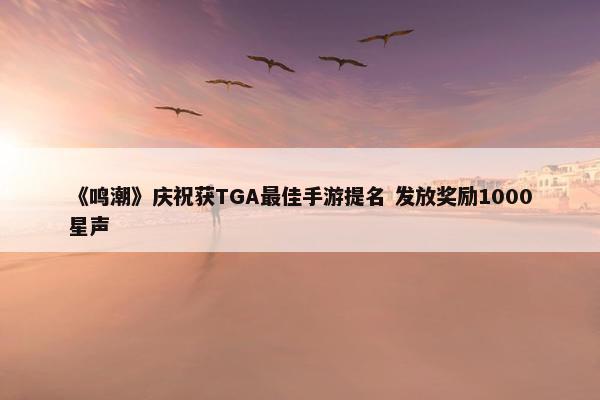 《鸣潮》庆祝获TGA最佳手游提名 发放奖励1000星声