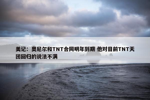 美记：奥尼尔和TNT合同明年到期 他对目前TNT天团回归的说法不满