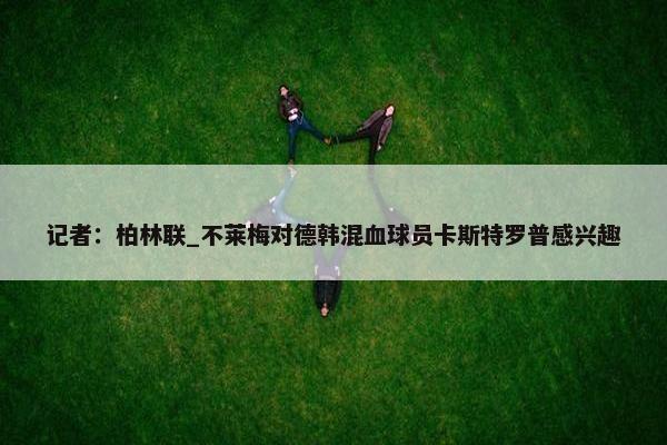 记者：柏林联_不莱梅对德韩混血球员卡斯特罗普感兴趣