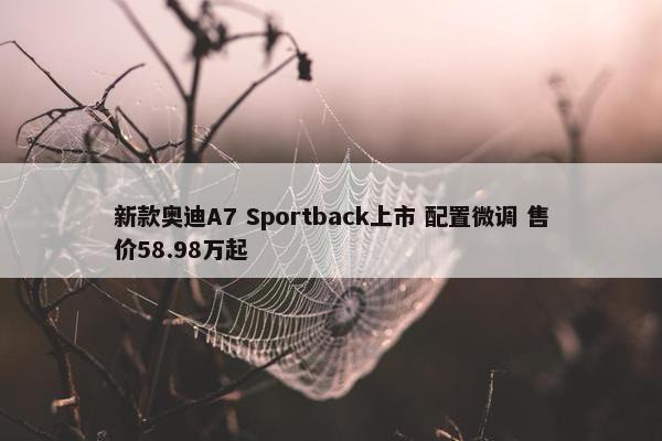 新款奥迪A7 Sportback上市 配置微调 售价58.98万起