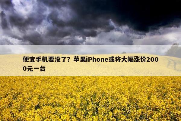 便宜手机要没了？苹果iPhone或将大幅涨价2000元一台