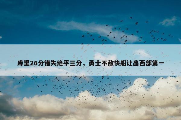 库里26分错失绝平三分，勇士不敌快船让出西部第一