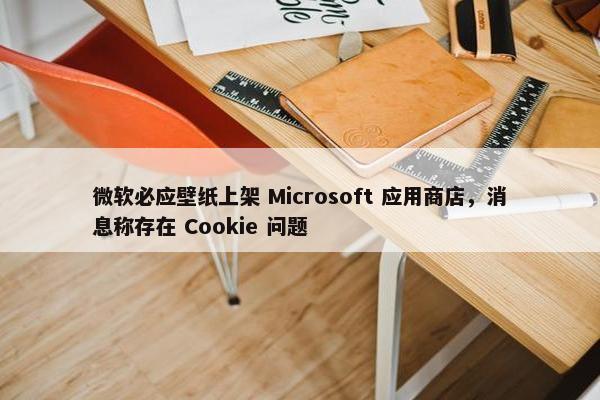 微软必应壁纸上架 Microsoft 应用商店，消息称存在 Cookie 问题