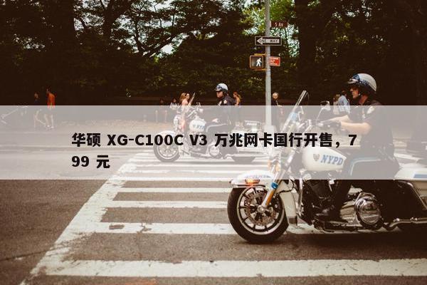 华硕 XG-C100C V3 万兆网卡国行开售，799 元