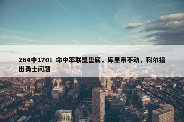 264中170！命中率联盟垫底，库里带不动，科尔指出勇士问题