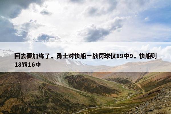 回去要加练了，勇士对快船一战罚球仅19中9，快船则18罚16中