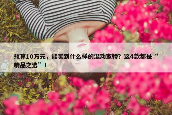 预算10万元，能买到什么样的混动家轿？这4款都是“精品之选”！