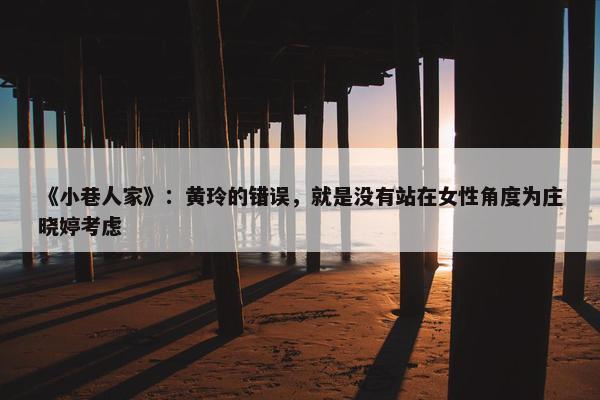 《小巷人家》：黄玲的错误，就是没有站在女性角度为庄晓婷考虑