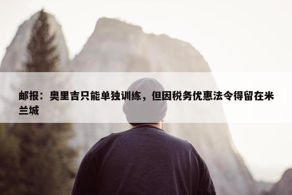 邮报：奥里吉只能单独训练，但因税务优惠法令得留在米兰城