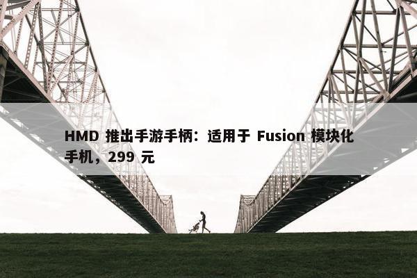 HMD 推出手游手柄：适用于 Fusion 模块化手机，299 元