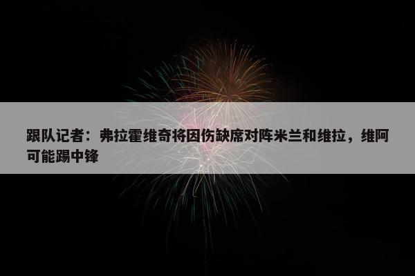 跟队记者：弗拉霍维奇将因伤缺席对阵米兰和维拉，维阿可能踢中锋