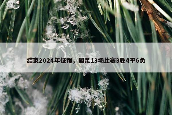 结束2024年征程，国足13场比赛3胜4平6负