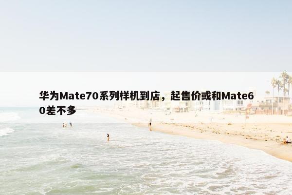 华为Mate70系列样机到店，起售价或和Mate60差不多