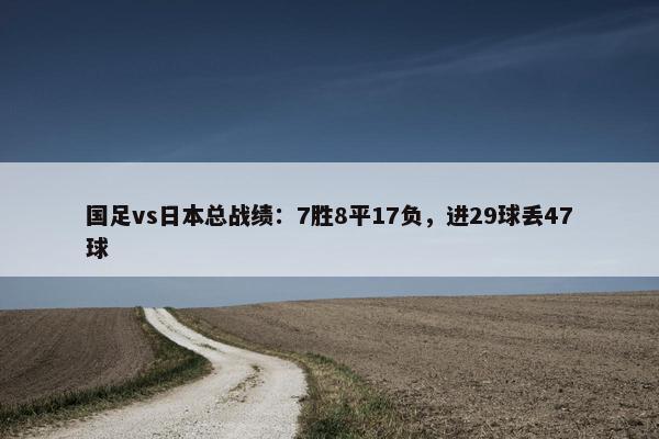 国足vs日本总战绩：7胜8平17负，进29球丢47球