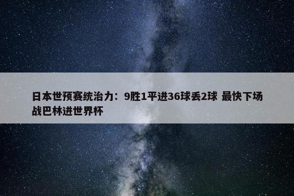 日本世预赛统治力：9胜1平进36球丢2球 最快下场战巴林进世界杯