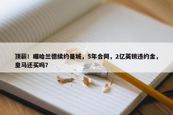 顶薪！曝哈兰德续约曼城，5年合同，2亿英镑违约金，皇马还买吗？