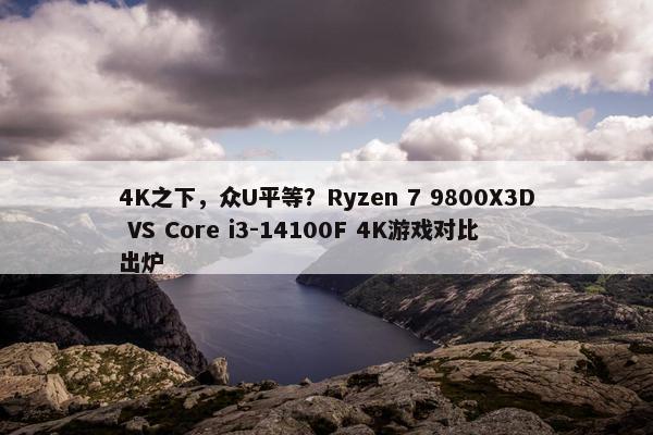 4K之下，众U平等？Ryzen 7 9800X3D VS Core i3-14100F 4K游戏对比出炉