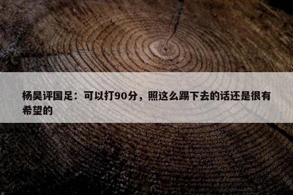 杨昊评国足：可以打90分，照这么踢下去的话还是很有希望的