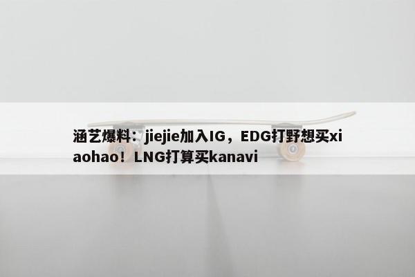 涵艺爆料：jiejie加入IG，EDG打野想买xiaohao！LNG打算买kanavi