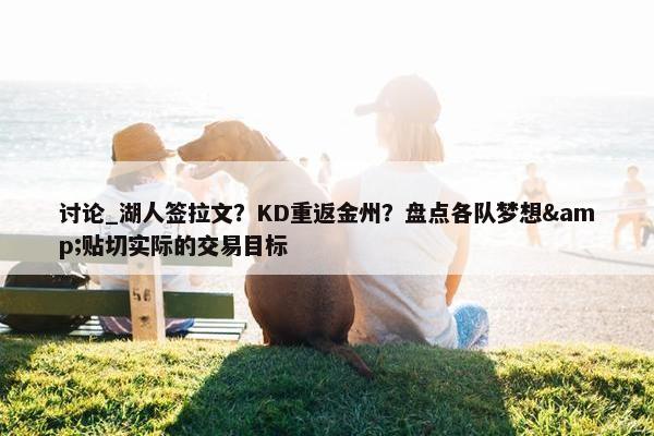 讨论_湖人签拉文？KD重返金州？盘点各队梦想&贴切实际的交易目标