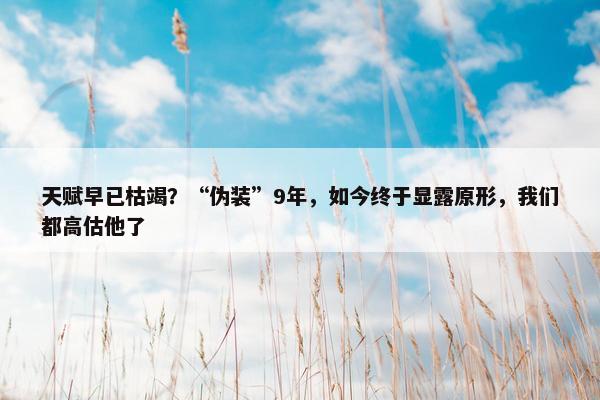 天赋早已枯竭？“伪装”9年，如今终于显露原形，我们都高估他了