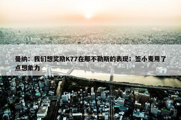 曼纳：我们想奖励K77在那不勒斯的表现；签小麦用了点想象力