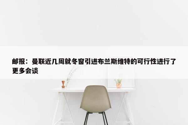 邮报：曼联近几周就冬窗引进布兰斯维特的可行性进行了更多会谈