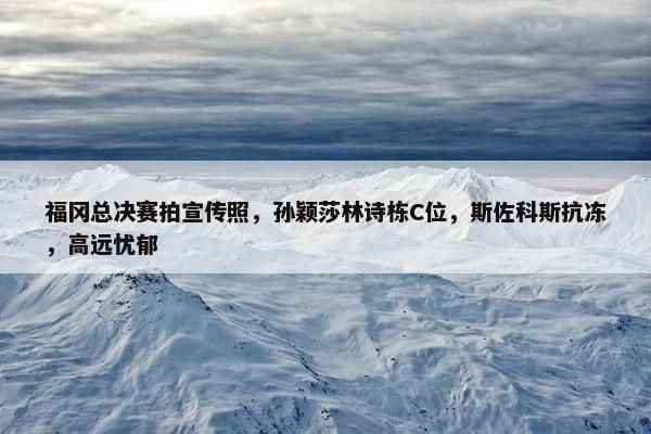 福冈总决赛拍宣传照，孙颖莎林诗栋C位，斯佐科斯抗冻，高远忧郁