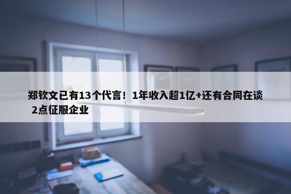 郑钦文已有13个代言！1年收入超1亿+还有合同在谈 2点征服企业