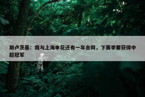 斯卢茨基：我与上海申花还有一年合同，下赛季要获得中超冠军