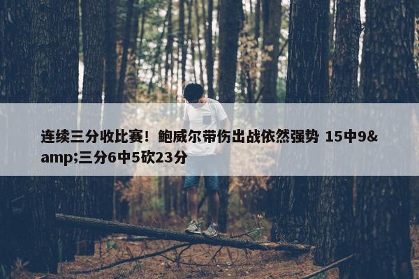 连续三分收比赛！鲍威尔带伤出战依然强势 15中9&三分6中5砍23分