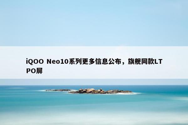 iQOO Neo10系列更多信息公布，旗舰同款LTPO屏