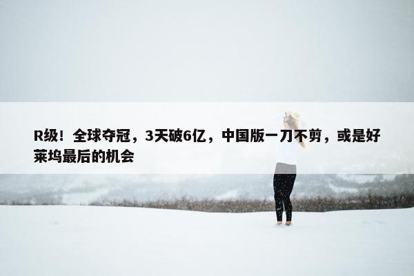 R级！全球夺冠，3天破6亿，中国版一刀不剪，或是好莱坞最后的机会