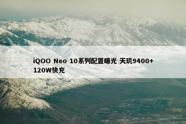 iQOO Neo 10系列配置曝光 天玑9400+120W快充