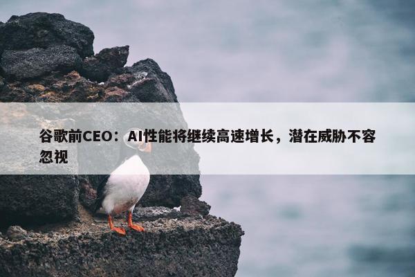 谷歌前CEO：AI性能将继续高速增长，潜在威胁不容忽视