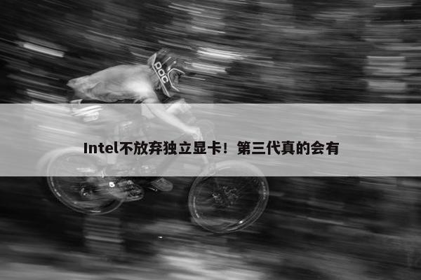 Intel不放弃独立显卡！第三代真的会有