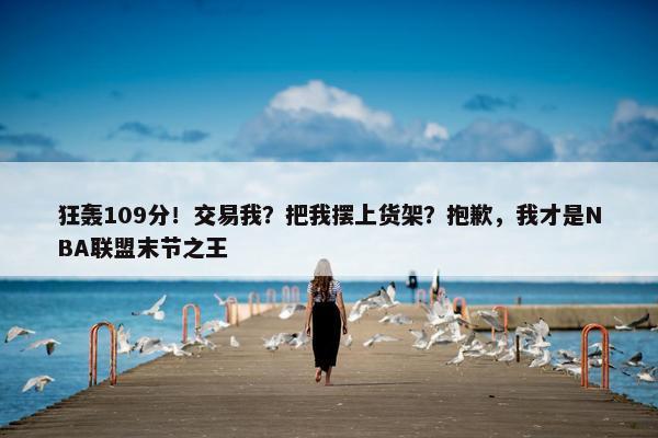 狂轰109分！交易我？把我摆上货架？抱歉，我才是NBA联盟末节之王