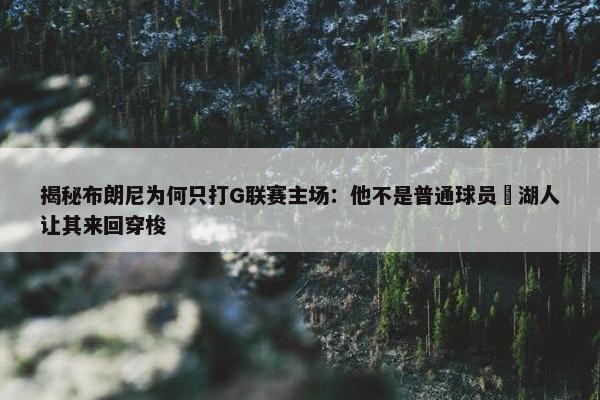 揭秘布朗尼为何只打G联赛主场：他不是普通球员 湖人让其来回穿梭