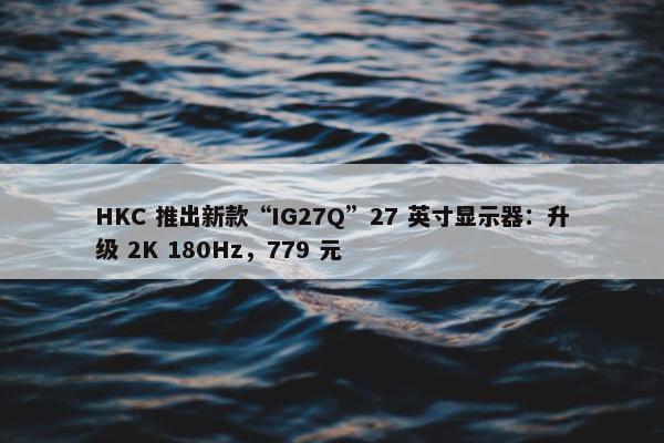 HKC 推出新款“IG27Q”27 英寸显示器：升级 2K 180Hz，779 元