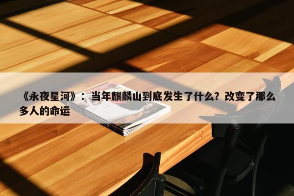 《永夜星河》：当年麒麟山到底发生了什么？改变了那么多人的命运