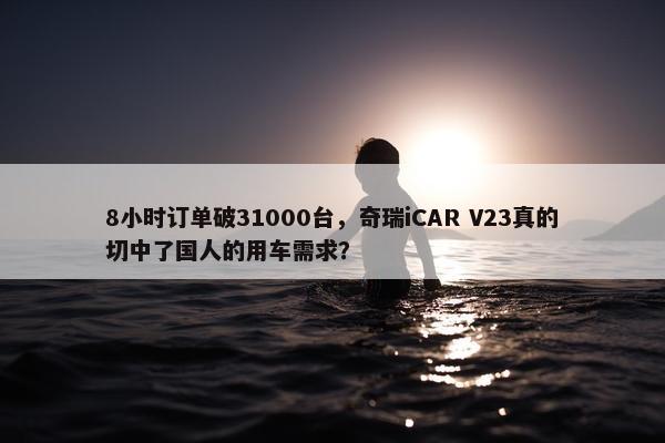 8小时订单破31000台，奇瑞iCAR V23真的切中了国人的用车需求？