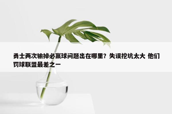 勇士两次输掉必赢球问题出在哪里？失误挖坑太大 他们罚球联盟最差之一