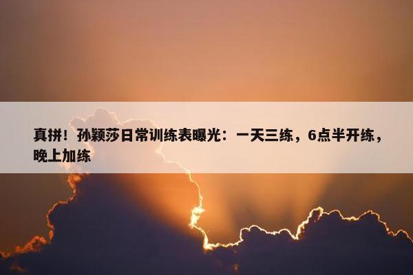 真拼！孙颖莎日常训练表曝光：一天三练，6点半开练，晚上加练